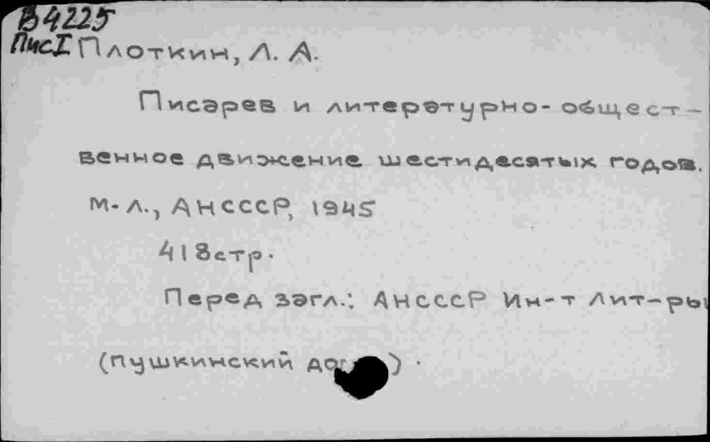 ﻿AOTKviH) A. A
П исарев и литерат у рно-о<ощ,е ст-
венное даи>сени4 шастидасяти1х годоа.
М-А., ДНСССР,
А I 8с-г|э •
Перед 2>ЭГА.; АЧСССР Ин-т Лит-рЬ